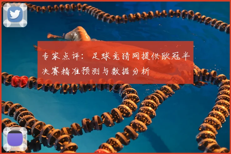 专家点评:足球竞猜网提供欧冠半决赛精准预测与数据分析