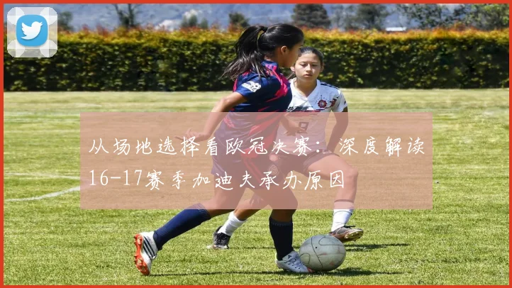 从场地选择看欧冠决赛：深度解读16-17赛季加迪夫承办原因