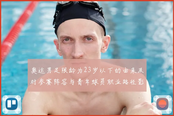 奥运男足限龄为23岁以下的由来及对参赛阵容与青年球员职业路径影响