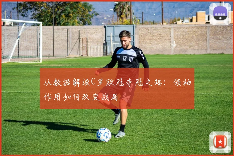 从数据解读C罗欧冠夺冠之路：领袖作用如何改变战局