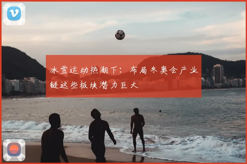 冰雪运动热潮下：布局冬奥会产业链这些板块潜力巨大