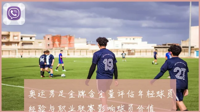 奥运男足金牌含金量评估年轻球员经验与职业联赛影响球员价值