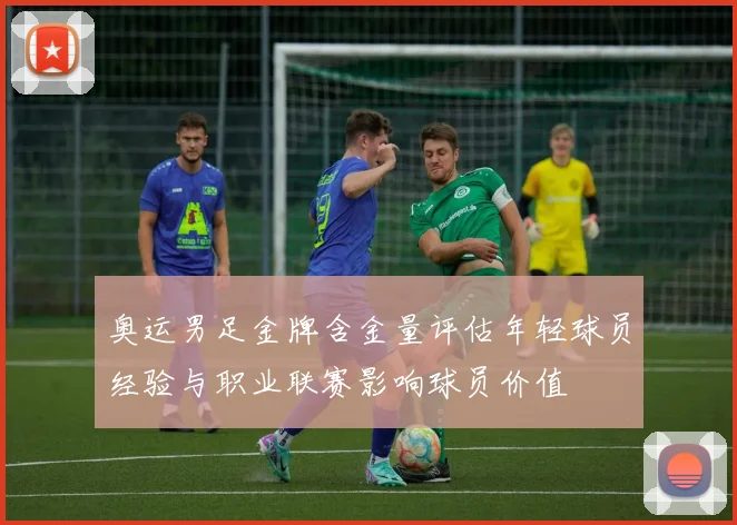 奥运男足金牌含金量评估年轻球员经验与职业联赛影响球员价值