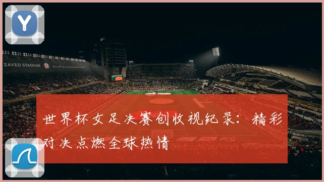 世界杯女足决赛创收视纪录：精彩对决点燃全球热情