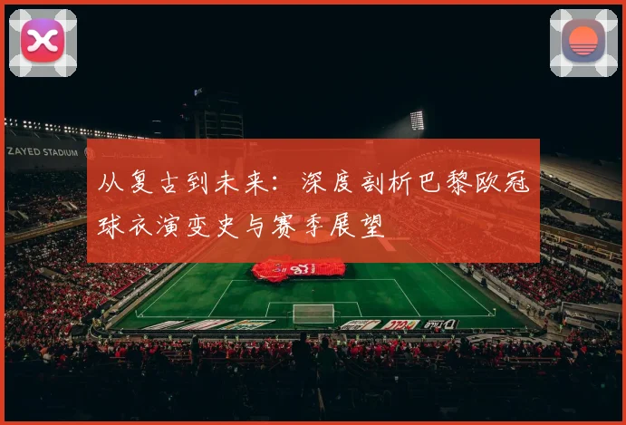 从复古到未来：深度剖析巴黎欧冠球衣演变史与赛季展望