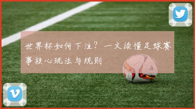 世界杯如何下注？一文读懂足球赛事核心玩法与规则