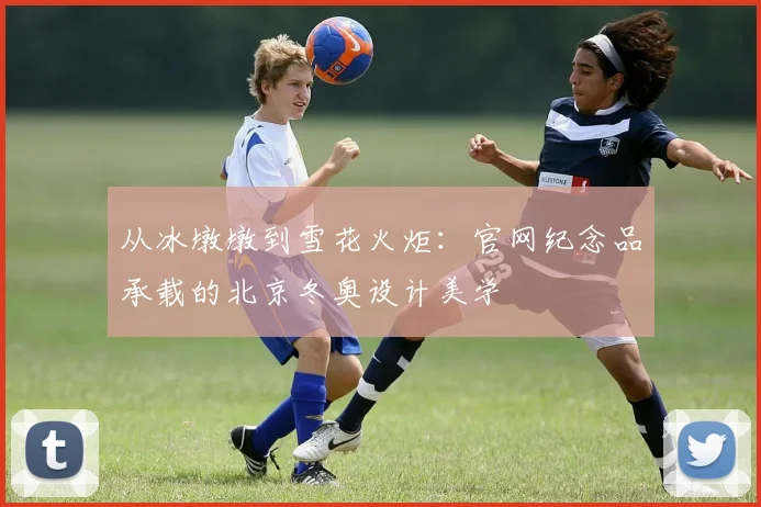 从冰墩墩到雪花火炬：官网纪念品承载的北京冬奥设计美学
