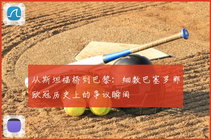 从斯坦福桥到巴黎：细数巴塞罗那欧冠历史上的争议瞬间