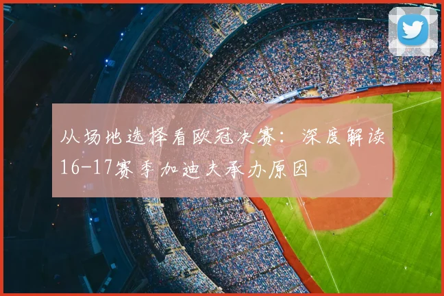 从场地选择看欧冠决赛：深度解读16-17赛季加迪夫承办原因