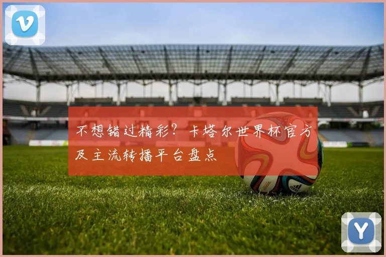 不想错过精彩？卡塔尔世界杯官方及主流转播平台盘点