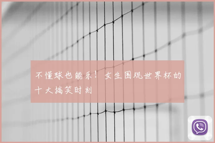 不懂球也能乐！女生围观世界杯的十大搞笑时刻