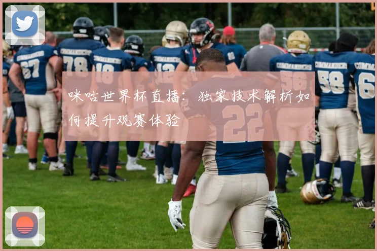 咪咕世界杯直播：独家技术解析如何提升观赛体验