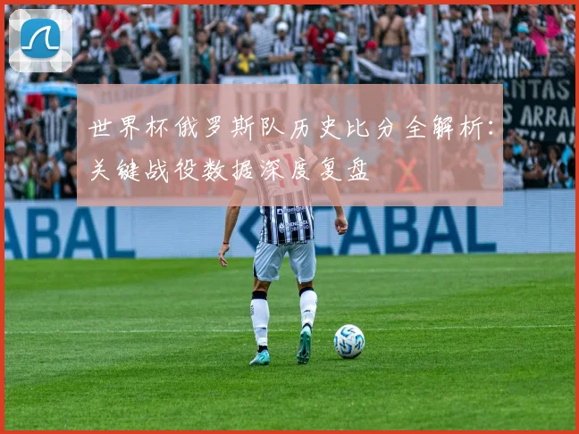 世界杯俄罗斯队历史比分全解析：关键战役数据深度复盘