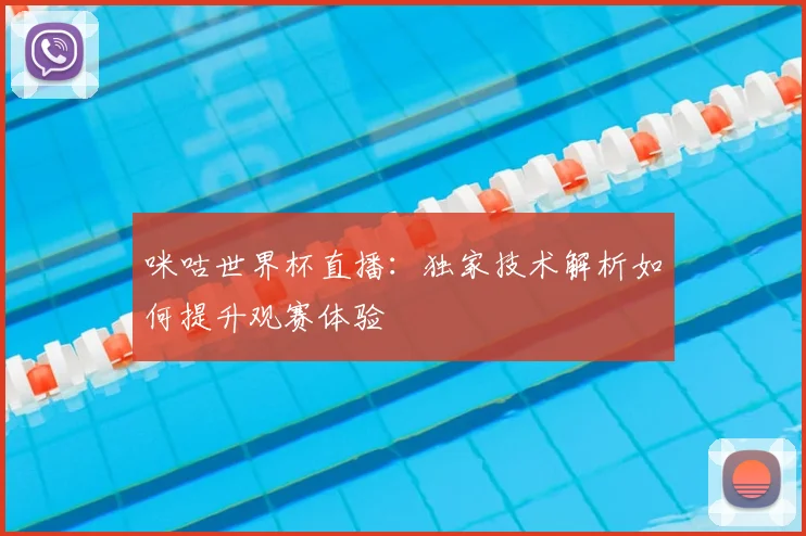 咪咕世界杯直播：独家技术解析如何提升观赛体验