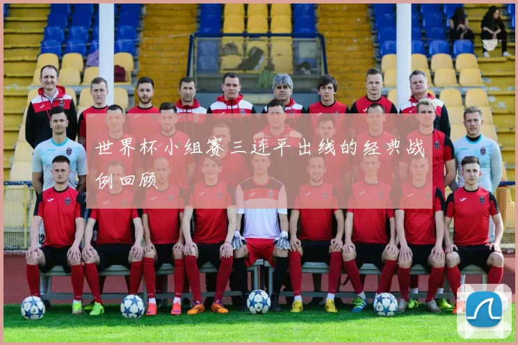 世界杯小组赛三连平出线的经典战例回顾