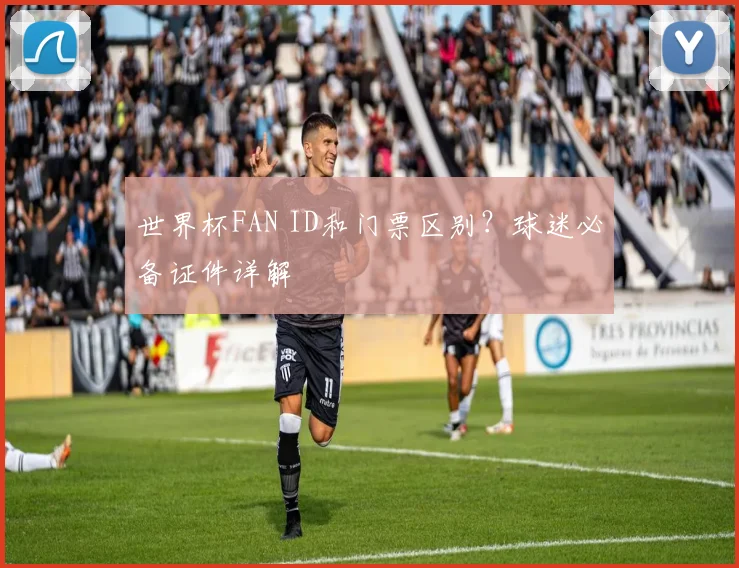 世界杯FAN ID和门票区别？球迷必备证件详解