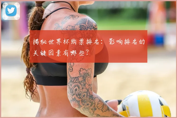 揭秘世界杯购票排名：影响排名的关键因素有哪些？