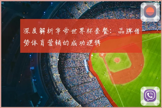 深度解析华帝世界杯套餐:品牌借势体育营销的成功逻辑