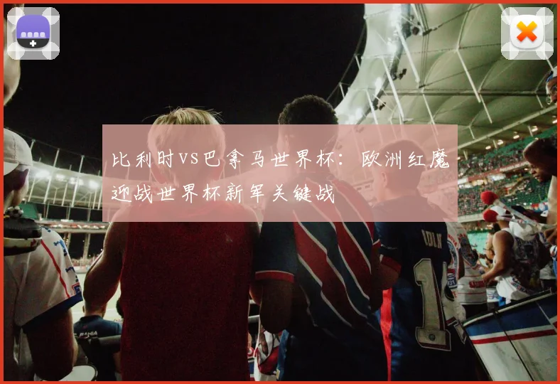 比利时vs巴拿马世界杯：欧洲红魔迎战世界杯新军关键战