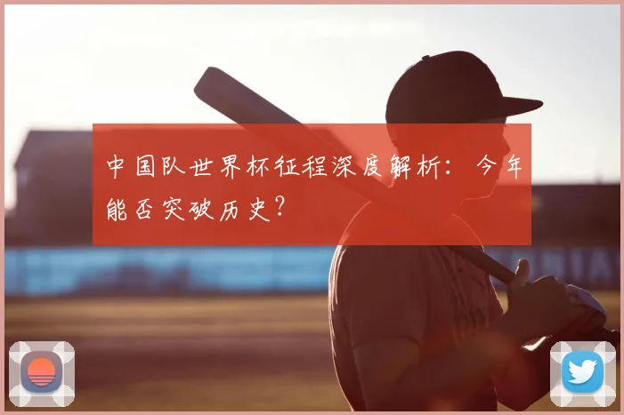 中国队世界杯征程深度解析：今年能否突破历史？