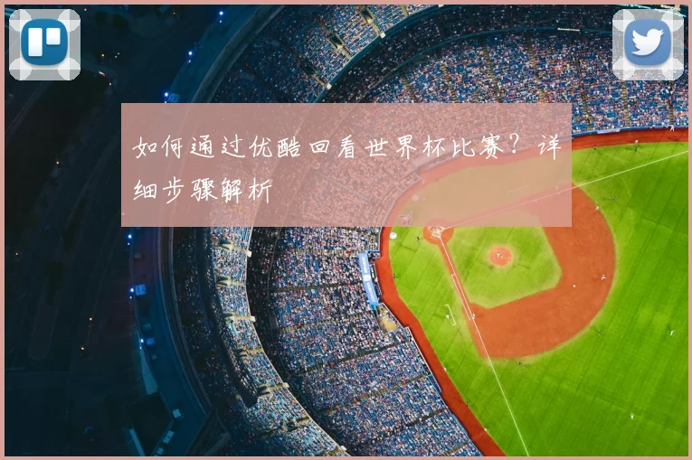 如何通过优酷回看世界杯比赛?详细步骤解析