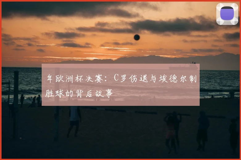 年欧洲杯决赛：C罗伤退与埃德尔制胜球的背后故事