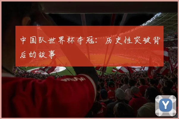 中国队世界杯夺冠：历史性突破背后的故事