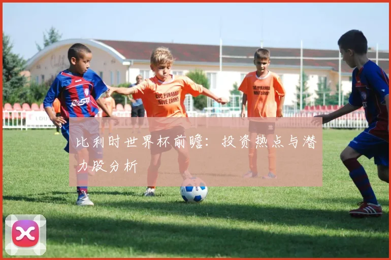 比利时世界杯前瞻：投资热点与潜力股分析