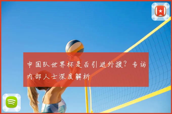 中国队世界杯是否引进外援？专访内部人士深度解析