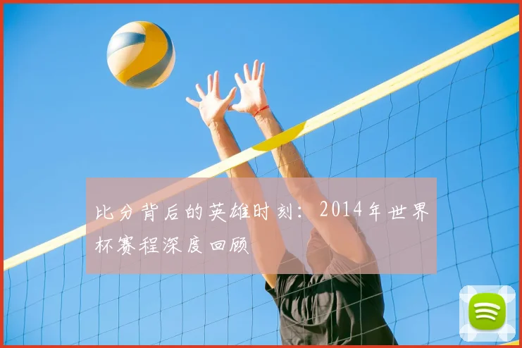 比分背后的英雄时刻：2014年世界杯赛程深度回顾