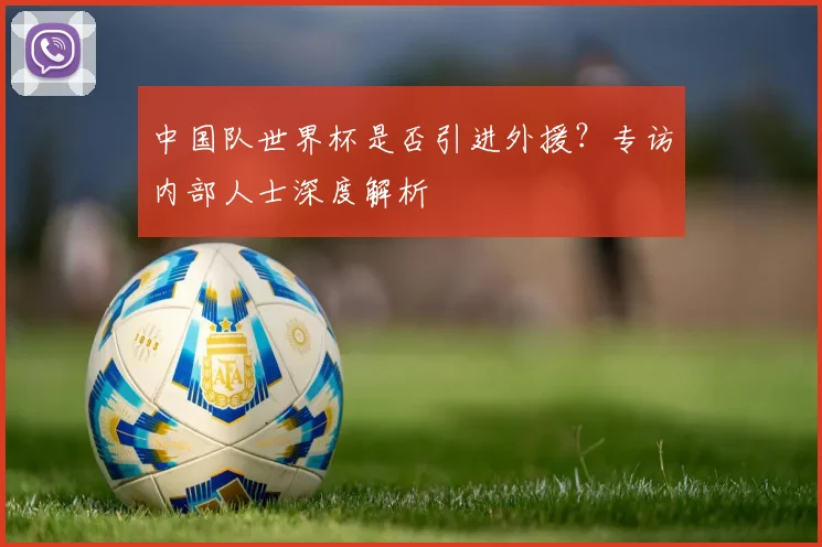 中国队世界杯是否引进外援？专访内部人士深度解析