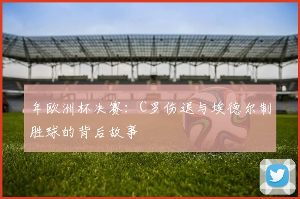 年欧洲杯决赛:C罗伤退与埃德尔制胜球的背后故事