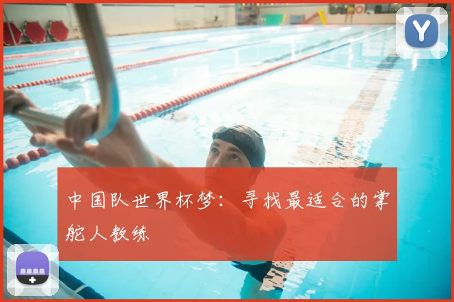 中国队世界杯梦：寻找最适合的掌舵人教练