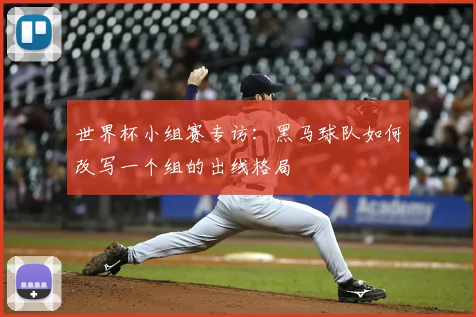 世界杯小组赛专访:黑马球队如何改写一个组的出线格局
