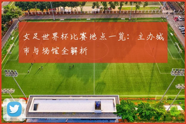 女足世界杯比赛地点一览：主办城市与场馆全解析