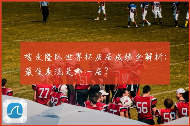 喀麦隆队世界杯历届成绩全解析:最佳表现是哪一届?
