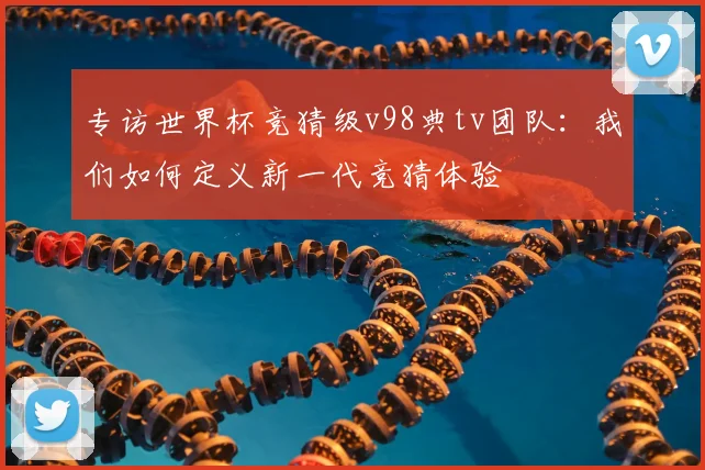 专访世界杯竞猜级v98典tv团队:我们如何定义新一代竞猜体验