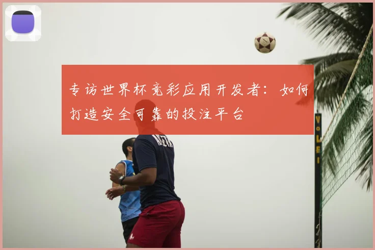 专访世界杯竞彩应用开发者:如何打造安全可靠的投注平台