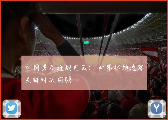 中国男足迎战巴西:世界杯预选赛关键对决前瞻