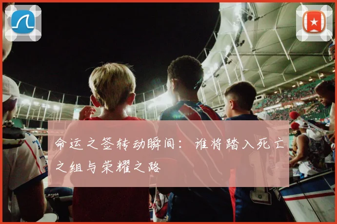 命运之签转动瞬间：谁将踏入死亡之组与荣耀之路