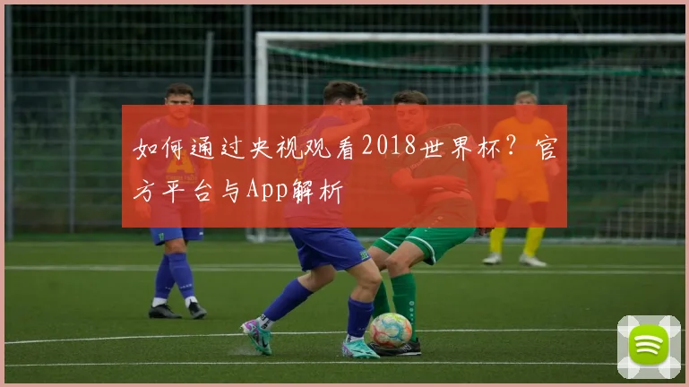如何通过央视观看2018世界杯?官方平台与App解析