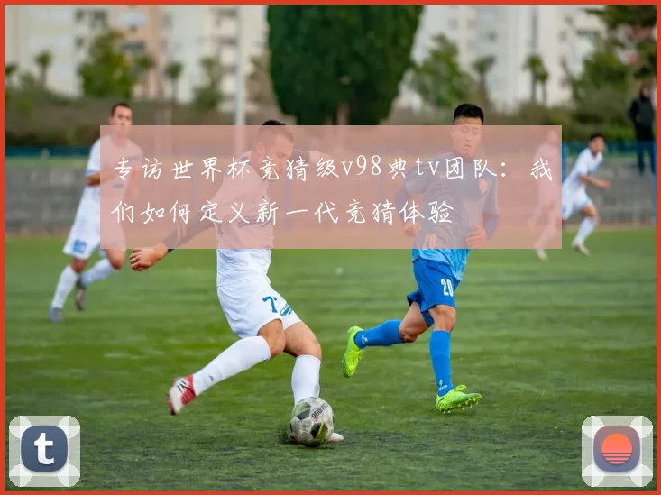专访世界杯竞猜级v98典tv团队:我们如何定义新一代竞猜体验