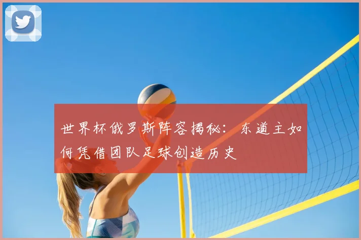 世界杯俄罗斯阵容揭秘:东道主如何凭借团队足球创造历史