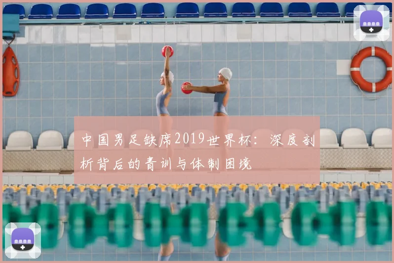 中国男足缺席2019世界杯:深度剖析背后的青训与体制困境