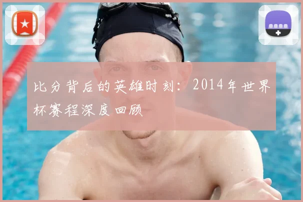 比分背后的英雄时刻：2014年世界杯赛程深度回顾
