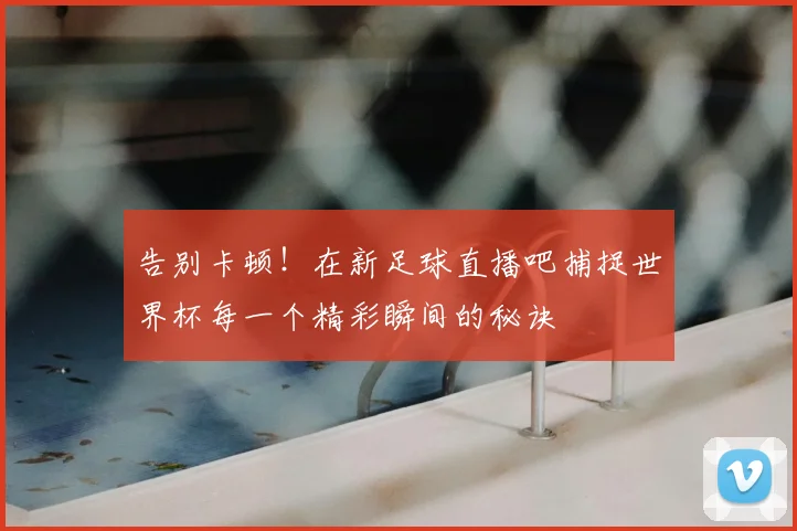 告别卡顿！在新足球直播吧捕捉世界杯每一个精彩瞬间的秘诀