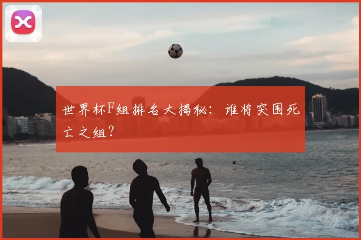 世界杯F组排名大揭秘：谁将突围死亡之组？