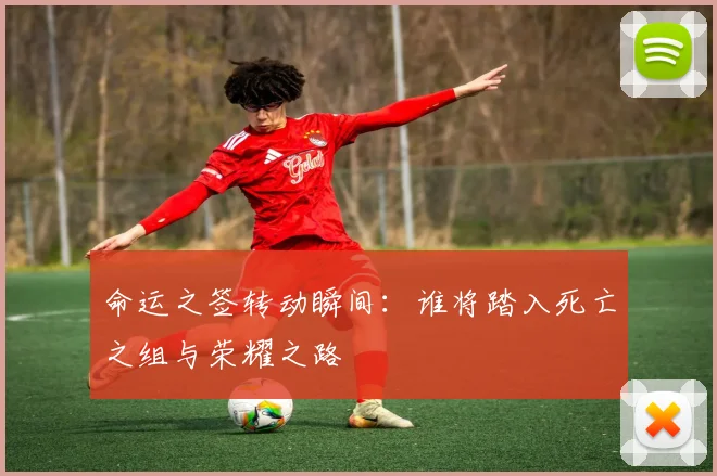 命运之签转动瞬间：谁将踏入死亡之组与荣耀之路